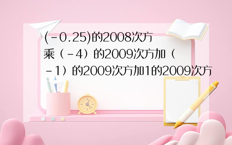 (－0.25)的2008次方乘（－4）的2009次方加（－1）的2009次方加1的2009次方