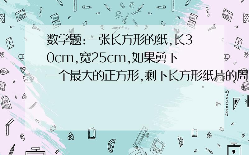 数学题:一张长方形的纸,长30cm,宽25cm,如果剪下一个最大的正方形,剩下长方形纸片的周长是多少?