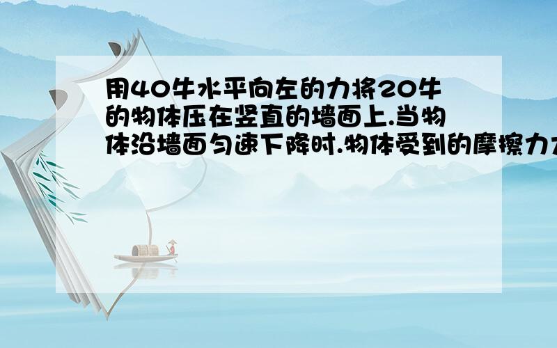 用40牛水平向左的力将20牛的物体压在竖直的墙面上.当物体沿墙面匀速下降时.物体受到的摩擦力大小为___N 方向为___