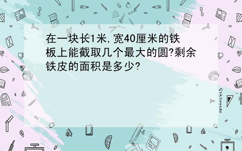 在一块长1米,宽40厘米的铁板上能截取几个最大的圆?剩余铁皮的面积是多少?