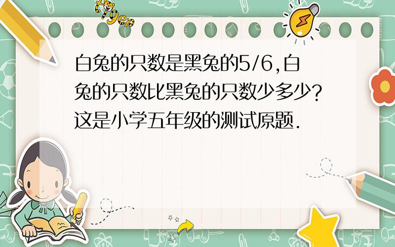 白兔的只数是黑兔的5/6,白兔的只数比黑兔的只数少多少?这是小学五年级的测试原题.