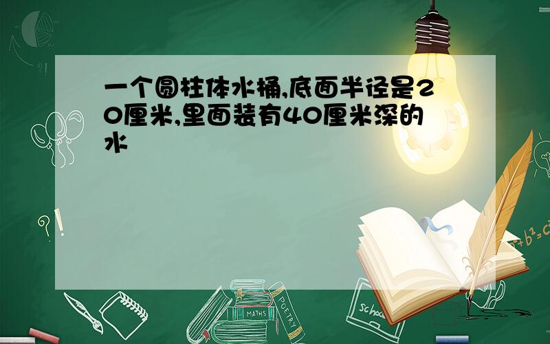 一个圆柱体水桶,底面半径是20厘米,里面装有40厘米深的水