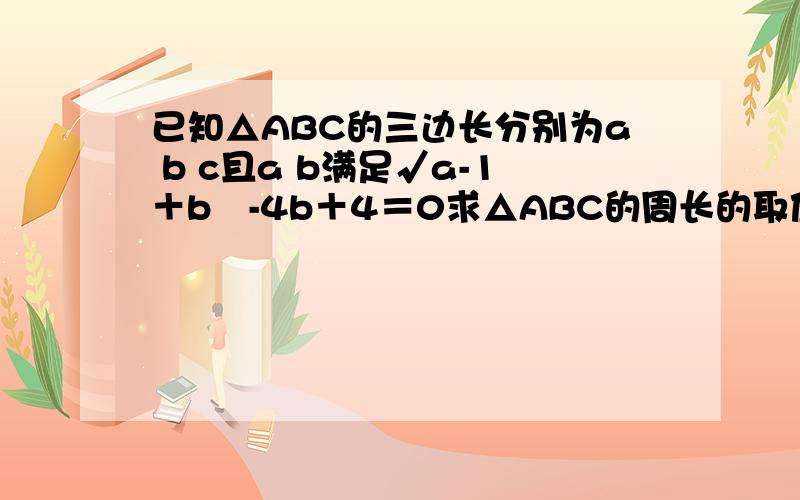 已知△ABC的三边长分别为a b c且a b满足√a-1＋b²-4b＋4＝0求△ABC的周长的取值范围