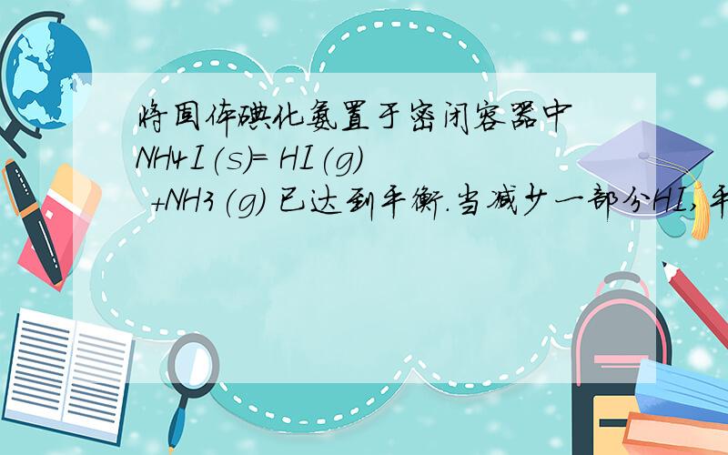 将固体碘化氨置于密闭容器中 NH4I(s)= HI(g) +NH3(g) 已达到平衡.当减少一部分HI,平衡会向正向移动