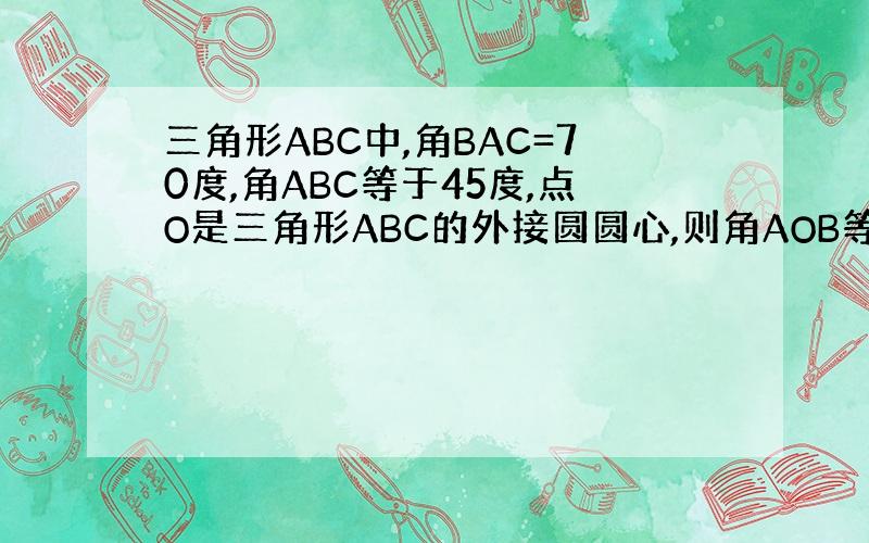 三角形ABC中,角BAC=70度,角ABC等于45度,点O是三角形ABC的外接圆圆心,则角AOB等于（）