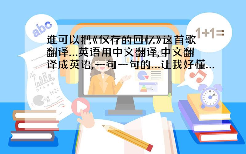 谁可以把《仅存的回忆》这首歌翻译…英语用中文翻译,中文翻译成英语,一句一句的…让我好懂…