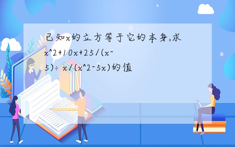 已知x的立方等于它的本身,求x^2+10x+25/(x-5)÷x/(x^2-5x)的值