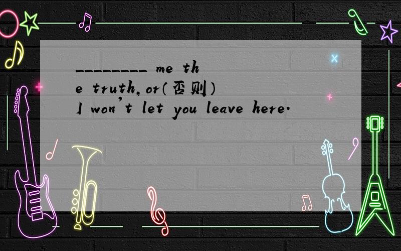 ________ me the truth,or（否则）I won't let you leave here.