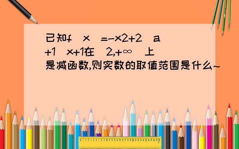 已知f(x)=-x2+2(a+1)x+1在（2,+∞）上是减函数,则实数的取值范围是什么~