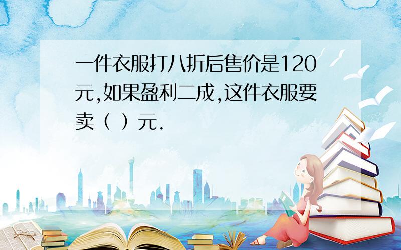 一件衣服打八折后售价是120元,如果盈利二成,这件衣服要卖（ ）元.