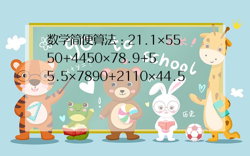 数学简便算法：21.1×5550+4450×78.9+55.5×7890+2110×44.5