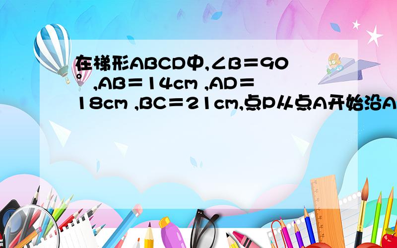 在梯形ABCD中,∠B＝90°,AB＝14cm ,AD＝18cm ,BC＝21cm,点P从点A开始沿AD边向点D以1 c