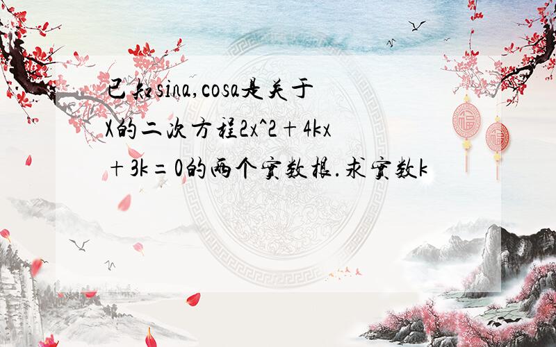 已知sina,cosa是关于X的二次方程2x^2+4kx+3k=0的两个实数根.求实数k