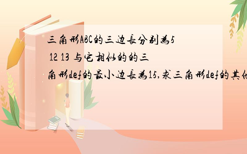 三角形ABC的三边长分别为5 12 13 与它相似的的三角形def的最小边长为15,求三角形def的其他两条边长和