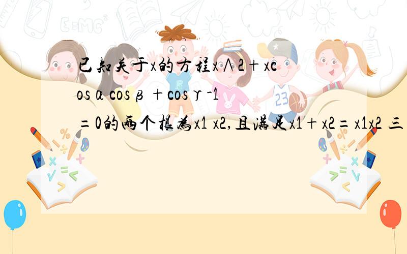 已知关于x的方程x∧2+xcosαcosβ+cosγ-1=0的两个根为x1 x2,且满足x1+x2=x1x2 三角形形状