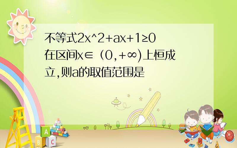 不等式2x^2+ax+1≥0在区间x∈（0,+∞)上恒成立,则a的取值范围是