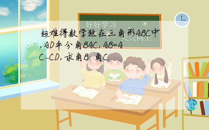 超难得数学题在三角形ABC中,AD平分角BAC,AB=AC-CD,求角B：角C