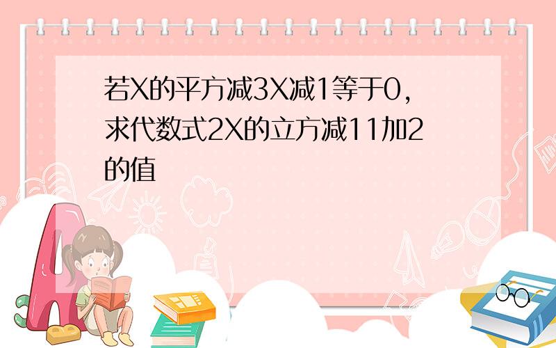 若X的平方减3X减1等于0,求代数式2X的立方减11加2的值