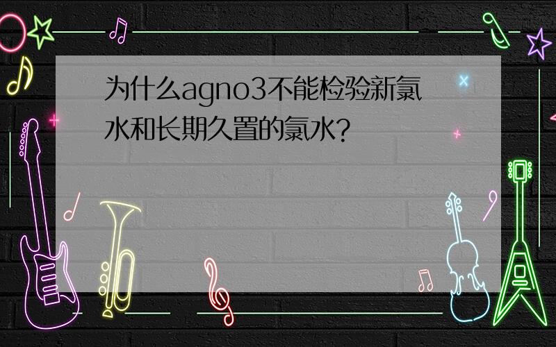 为什么agno3不能检验新氯水和长期久置的氯水?