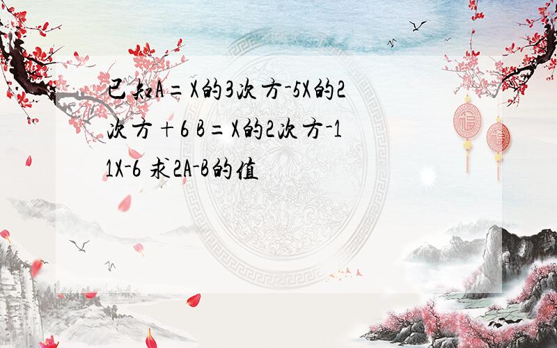 已知A=X的3次方-5X的2次方+6 B=X的2次方-11X-6 求2A-B的值