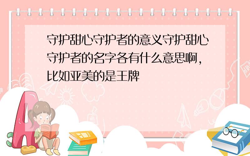 守护甜心守护者的意义守护甜心守护者的名字各有什么意思啊,比如亚美的是王牌