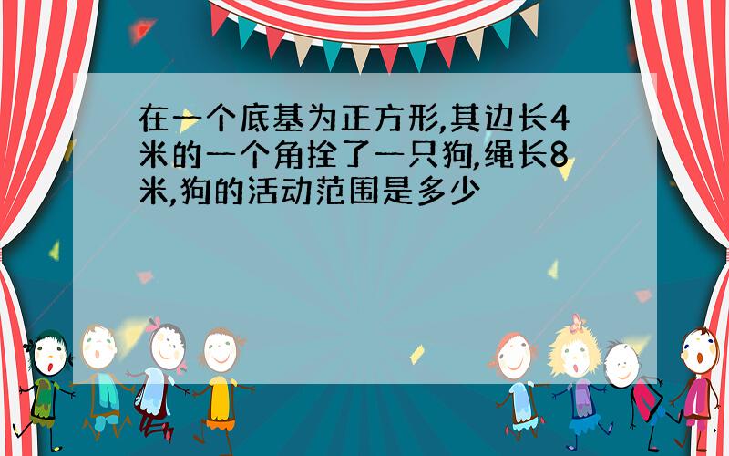 在一个底基为正方形,其边长4米的一个角拴了一只狗,绳长8米,狗的活动范围是多少