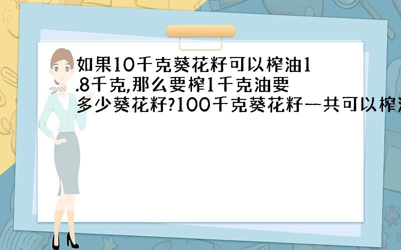 如果10千克葵花籽可以榨油1.8千克,那么要榨1千克油要多少葵花籽?100千克葵花籽一共可以榨油多少千克?