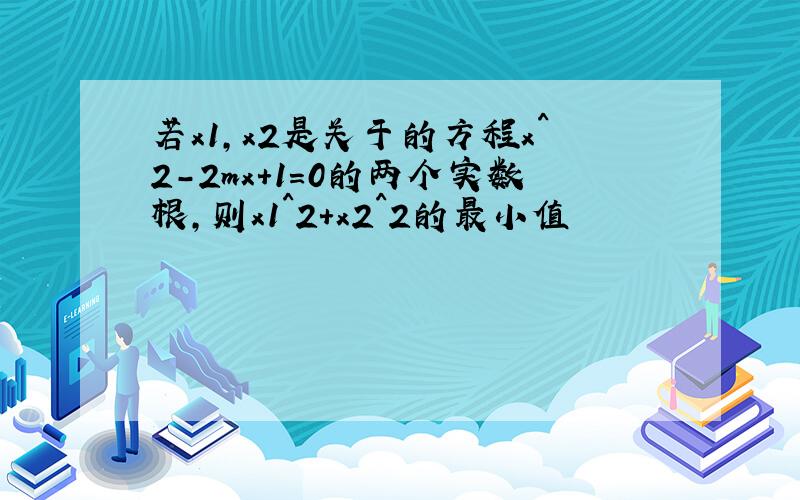 若x1,x2是关于的方程x^2-2mx+1=0的两个实数根,则x1^2+x2^2的最小值