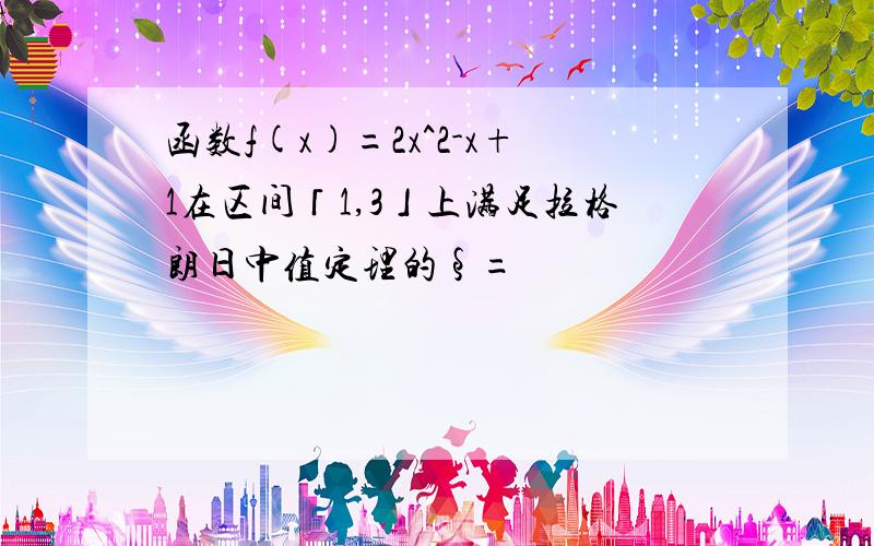 函数f(x)=2x^2-x+1在区间「1,3」上满足拉格朗日中值定理的§=