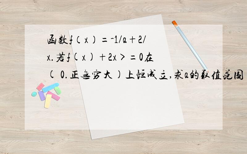 函数f（x）=-1/a+2/x.若f(x)+2x>=0在( 0.正无穷大)上恒成立,求a的取值范围