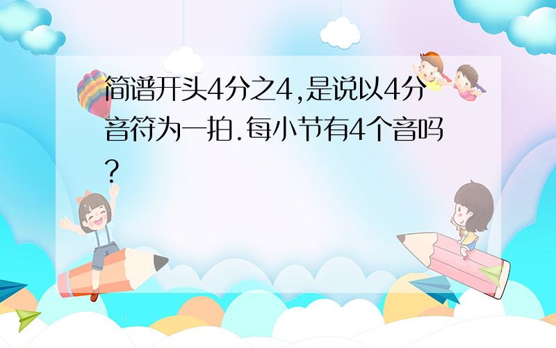 简谱开头4分之4,是说以4分音符为一拍.每小节有4个音吗?