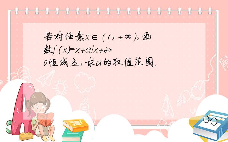 若对任意x∈(1,+∞),函数f(x)=x+a/x+2>0恒成立,求a的取值范围.