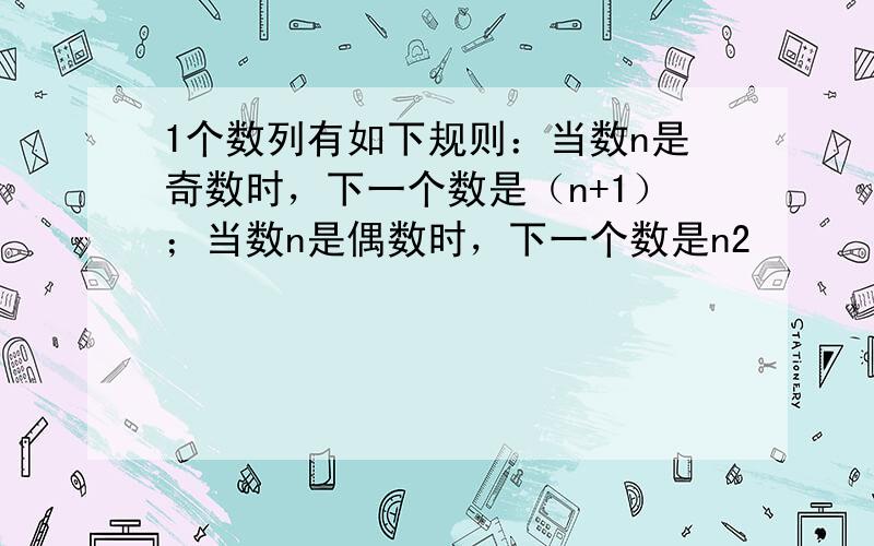 1个数列有如下规则：当数n是奇数时，下一个数是（n+1）；当数n是偶数时，下一个数是n2