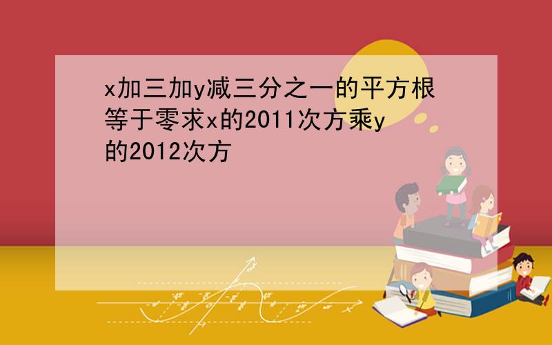 x加三加y减三分之一的平方根等于零求x的2011次方乘y的2012次方