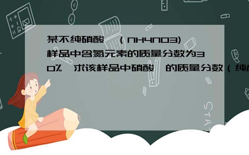 某不纯硝酸铵（NH4NO3)样品中含氮元素的质量分数为30%,求该样品中硝酸铵的质量分数（纯度）