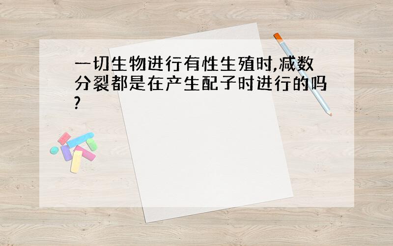 一切生物进行有性生殖时,减数分裂都是在产生配子时进行的吗?