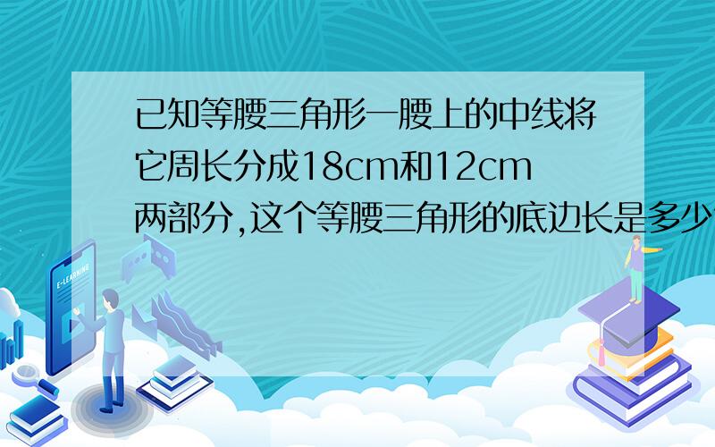 已知等腰三角形一腰上的中线将它周长分成18cm和12cm两部分,这个等腰三角形的底边长是多少?