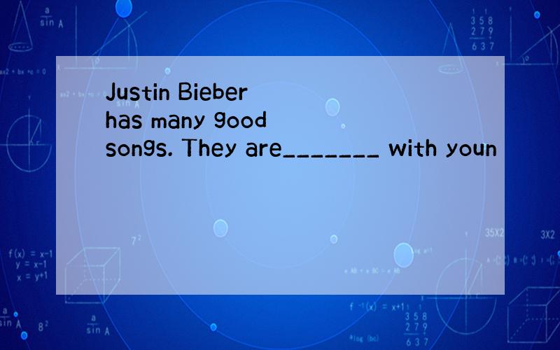 Justin Bieber has many good songs. They are_______ with youn