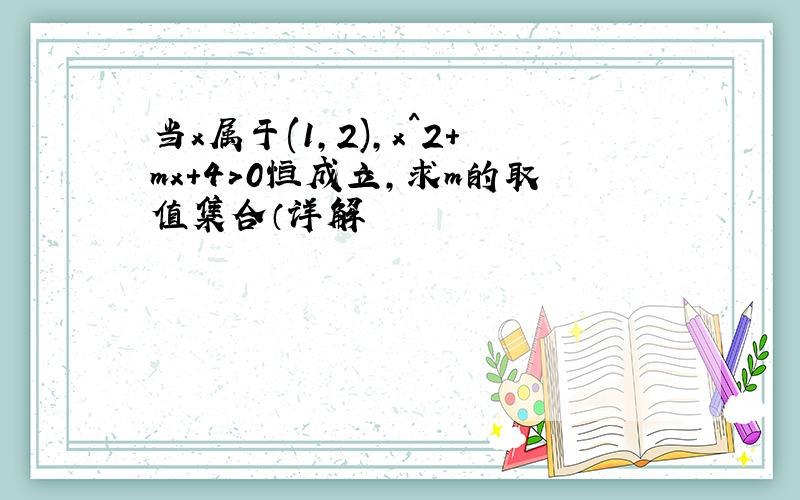 当x属于(1,2),x^2+mx+4>0恒成立,求m的取值集合（详解