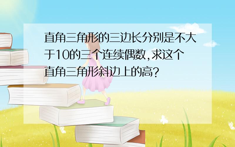 直角三角形的三边长分别是不大于10的三个连续偶数,求这个直角三角形斜边上的高?