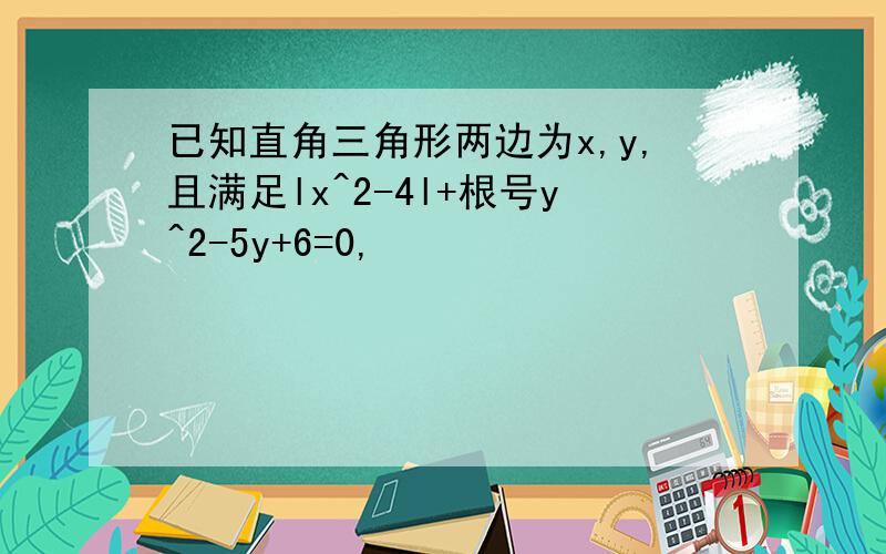 已知直角三角形两边为x,y,且满足lx^2-4l+根号y^2-5y+6=0,