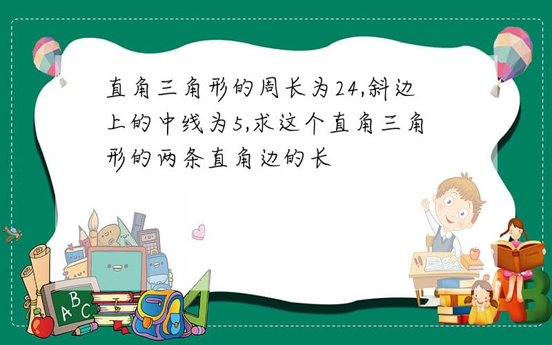 直角三角形的周长为24,斜边上的中线为5,求这个直角三角形的两条直角边的长