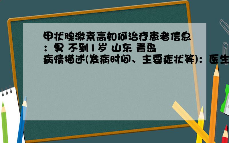 甲状腺激素高如何治疗患者信息：男 不到1岁 山东 青岛 病情描述(发病时间、主要症状等)：医生疾病筛查说宝宝在出生42小