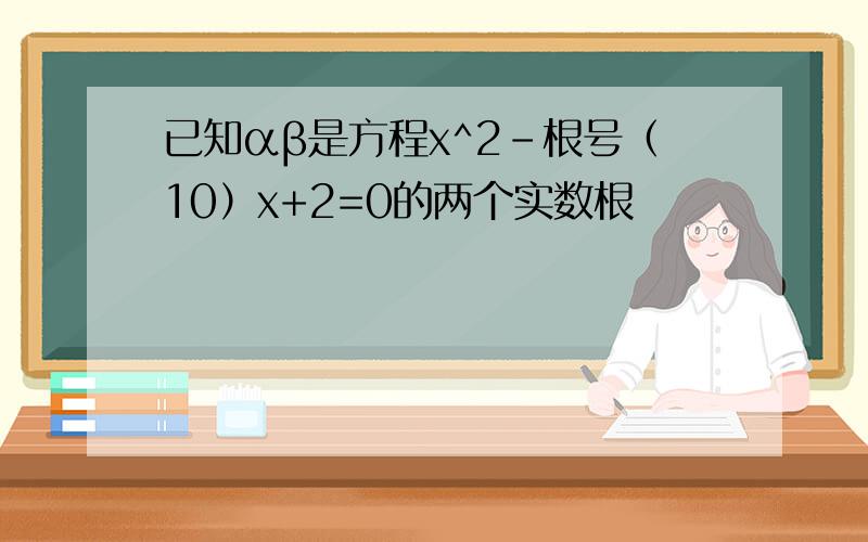 已知αβ是方程x^2-根号（10）x+2=0的两个实数根