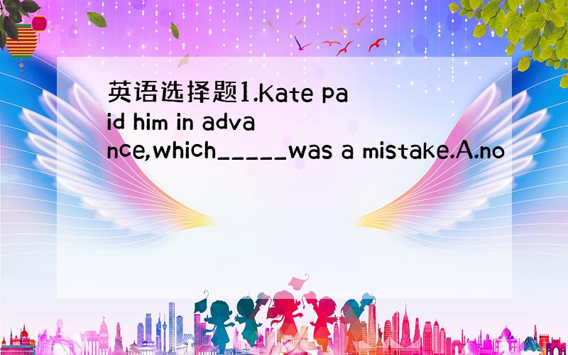 英语选择题1.Kate paid him in advance,which_____was a mistake.A.no