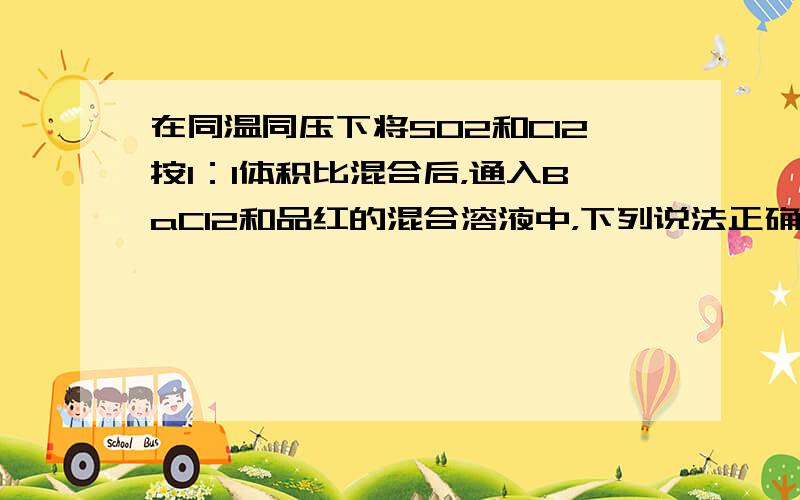 在同温同压下将SO2和Cl2按1：1体积比混合后，通入BaCl2和品红的混合溶液中，下列说法正确的是（　　）