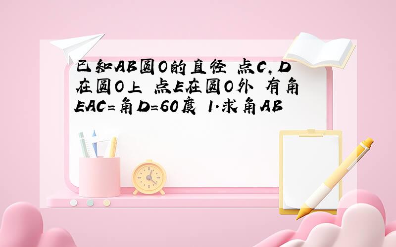 已知AB圆O的直径 点C,D在圆O上 点E在圆O外 有角EAC＝角D=60度 1.求角AB