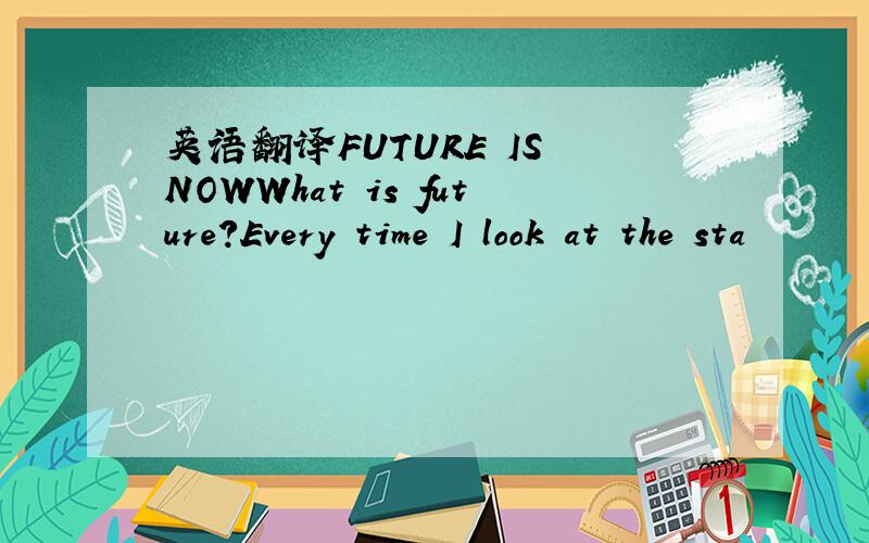 英语翻译FUTURE IS NOWWhat is future?Every time I look at the sta