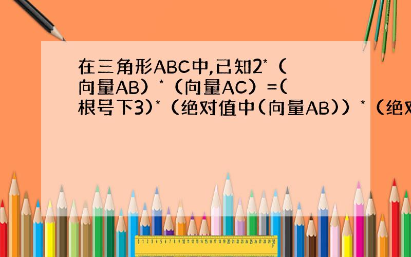 在三角形ABC中,已知2*（向量AB）*（向量AC）=(根号下3)*（绝对值中(向量AB)）*（绝对值中（向量AC））=