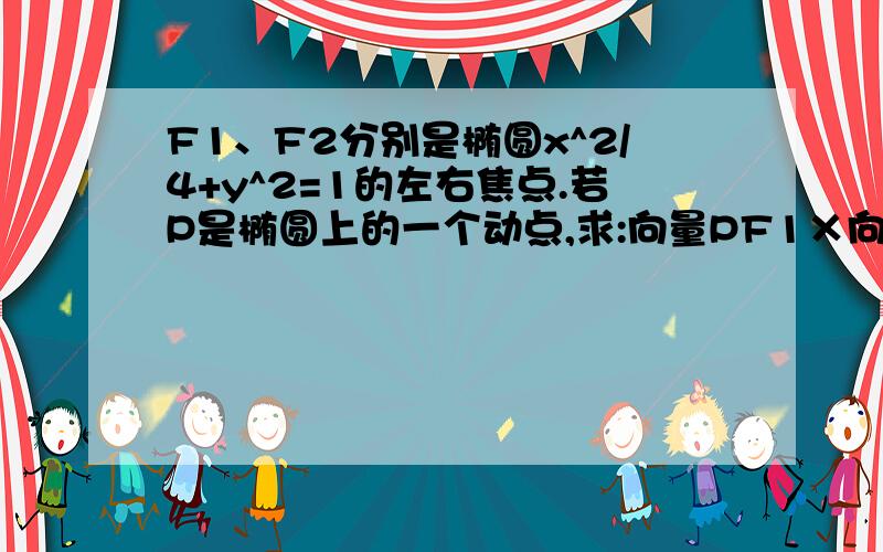 F1、F2分别是椭圆x^2/4+y^2=1的左右焦点.若P是椭圆上的一个动点,求:向量PF1×向量PF2的最值